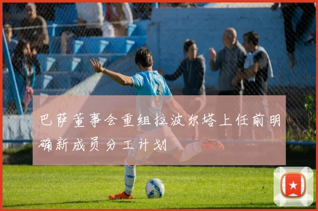 巴萨董事会重组拉波尔塔上任前明确新成员分工计划