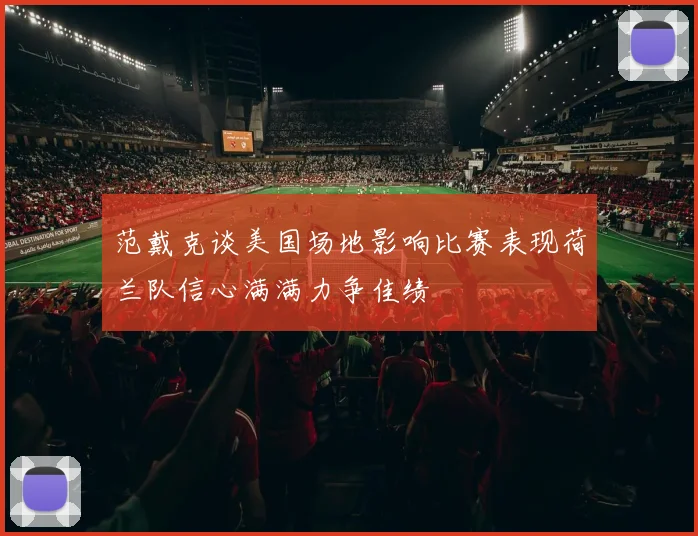 范戴克谈美国场地影响比赛表现荷兰队信心满满力争佳绩