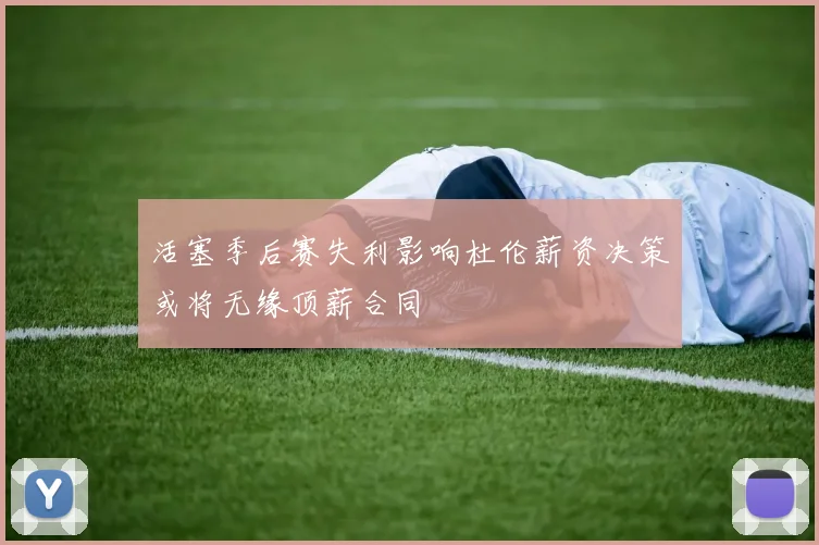 活塞季后赛失利影响杜伦薪资决策或将无缘顶薪合同