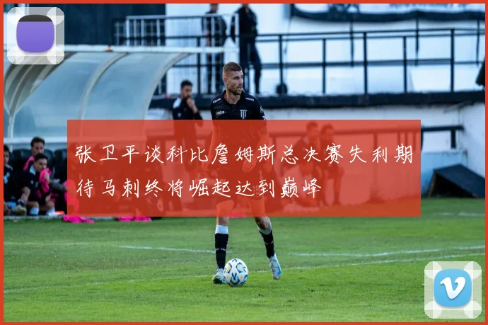 张卫平谈科比詹姆斯总决赛失利期待马刺终将崛起达到巅峰