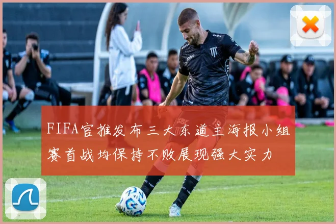 FIFA官推发布三大东道主海报小组赛首战均保持不败展现强大实力