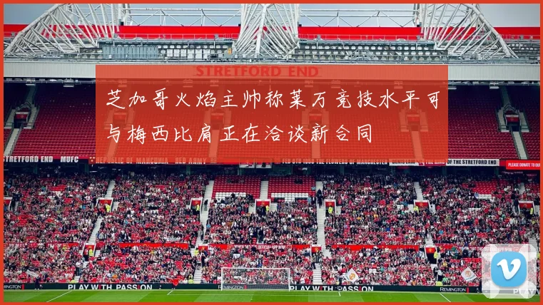芝加哥火焰主帅称莱万竞技水平可与梅西比肩正在洽谈新合同