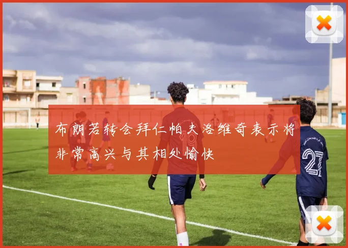 布朗若转会拜仁帕夫洛维奇表示将非常高兴与其相处愉快