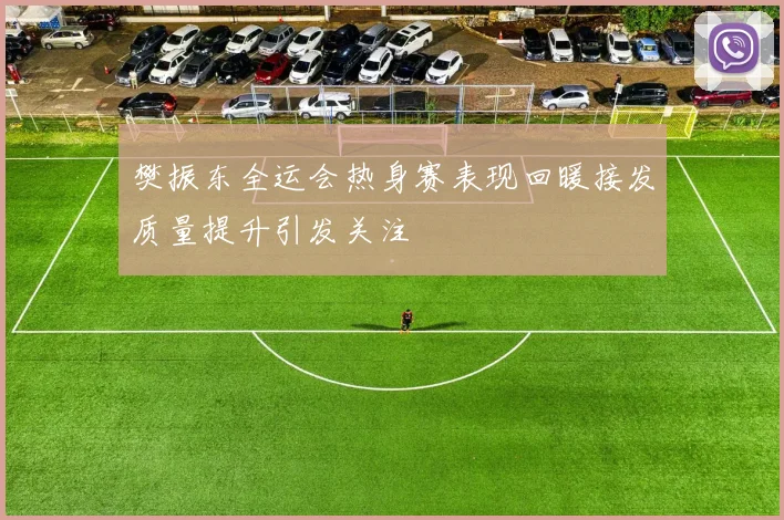 樊振东全运会热身赛表现回暖接发质量提升引发关注