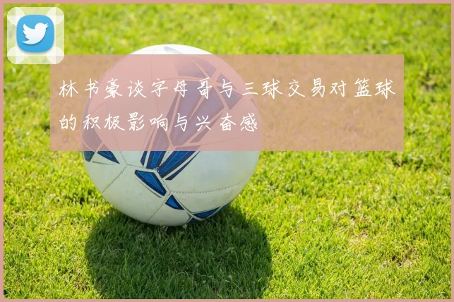 林书豪谈字母哥与三球交易对篮球的积极影响与兴奋感