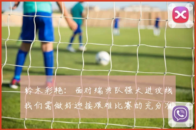 铃木彩艳：面对瑞典队强大进攻线我们需做好迎接艰难比赛的充分准备
