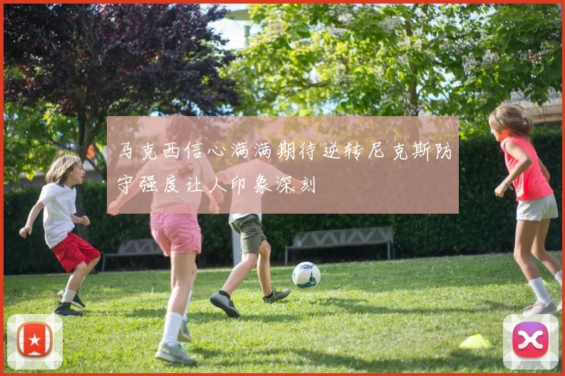 马克西信心满满期待逆转尼克斯防守强度让人印象深刻