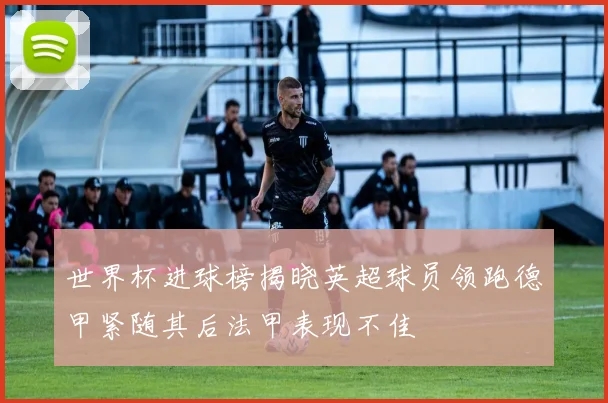 世界杯进球榜揭晓英超球员领跑德甲紧随其后法甲表现不佳