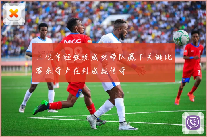 三位年轻教练成功带队赢下关键比赛米奇卢在列成就传奇