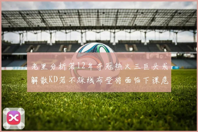 老里分析若12年夺冠热火三巨头或解散KD若不踩线布登将面临下课危机