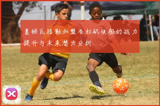 基顿瓦格勒加盟洛杉矶快船的战力提升与未来潜力分析