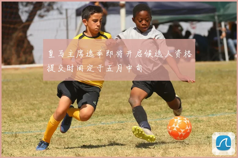 皇马主席选举即将开启候选人资格提交时间定于五月中旬