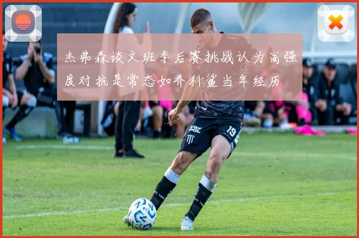 杰弗森谈文班季后赛挑战认为高强度对抗是常态如乔科鲨当年经历