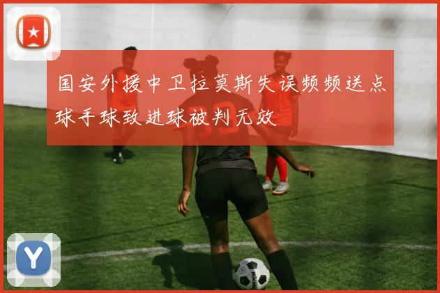 国安外援中卫拉莫斯失误频频送点球手球致进球被判无效