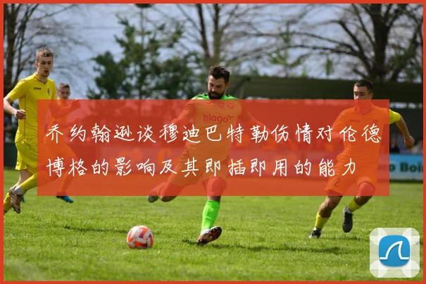 乔约翰逊谈穆迪巴特勒伤情对伦德博格的影响及其即插即用的能力