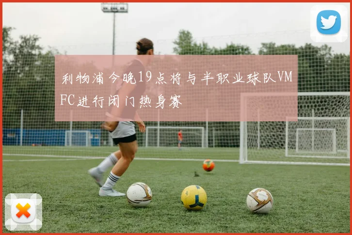 利物浦今晚19点将与半职业球队VMFC进行闭门热身赛