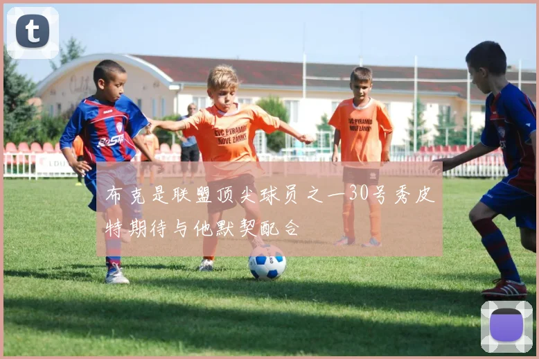 布克是联盟顶尖球员之一30号秀皮特期待与他默契配合