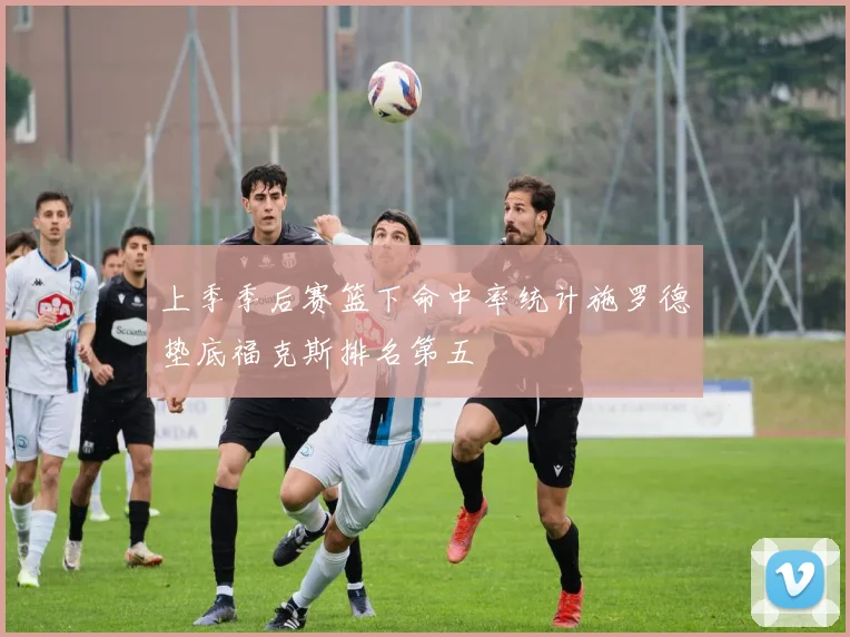 上季季后赛篮下命中率统计施罗德垫底福克斯排名第五