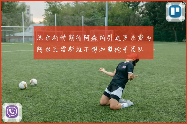 沃尔科特期待阿森纳引进罗杰斯与阿尔瓦雷斯谁不想加盟枪手团队