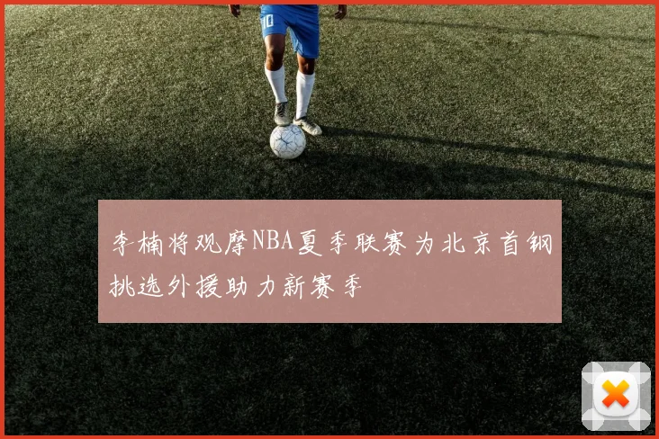 李楠将观摩NBA夏季联赛为北京首钢挑选外援助力新赛季