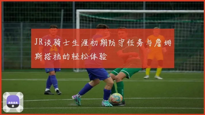 JR谈骑士生涯初期防守任务与詹姆斯搭档的轻松体验