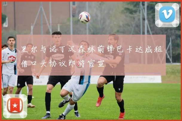 里尔与诺丁汉森林前锋巴卡达成租借口头协议即将官宣