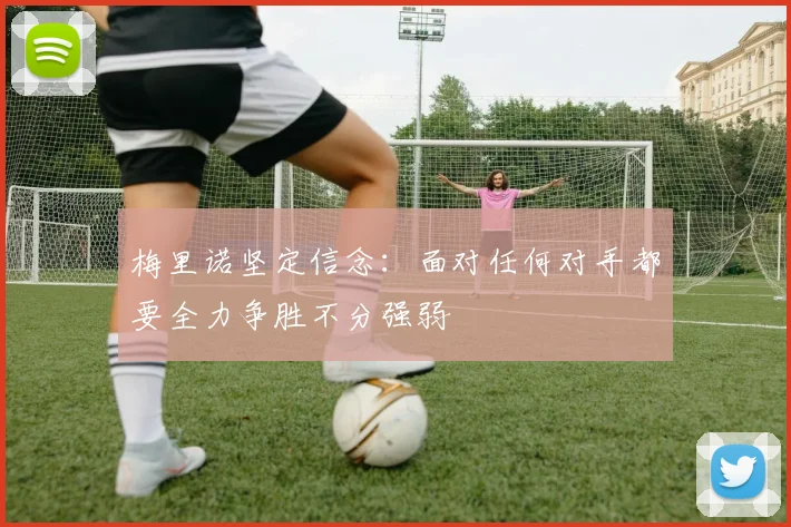 梅里诺坚定信念：面对任何对手都要全力争胜不分强弱