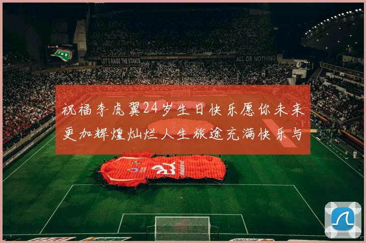 祝福李虎翼24岁生日快乐愿你未来更加辉煌灿烂人生旅途充满快乐与成功