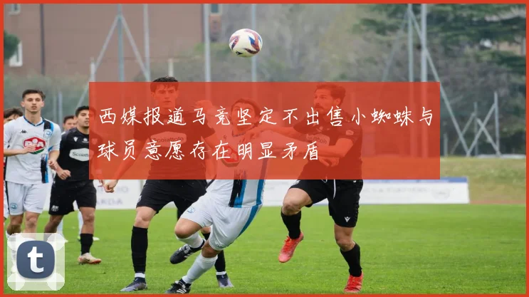 西媒报道马竞坚定不出售小蜘蛛与球员意愿存在明显矛盾